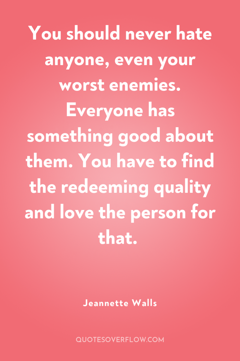You should never hate anyone, even your worst enemies. Everyone...