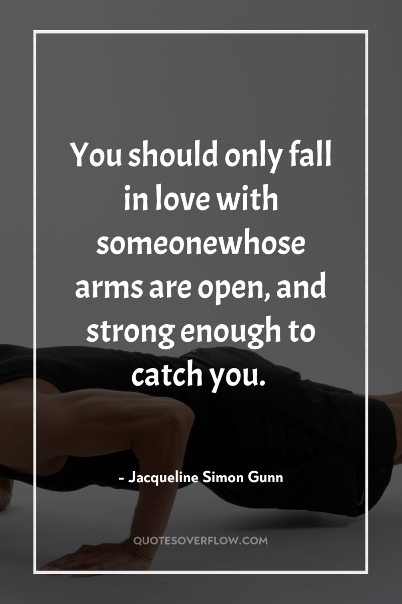 You should only fall in love with someonewhose arms are...