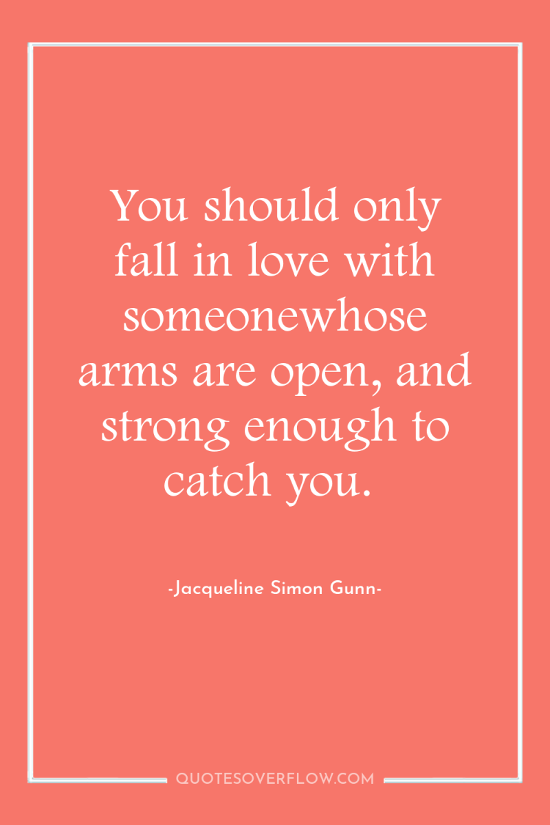 You should only fall in love with someonewhose arms are...