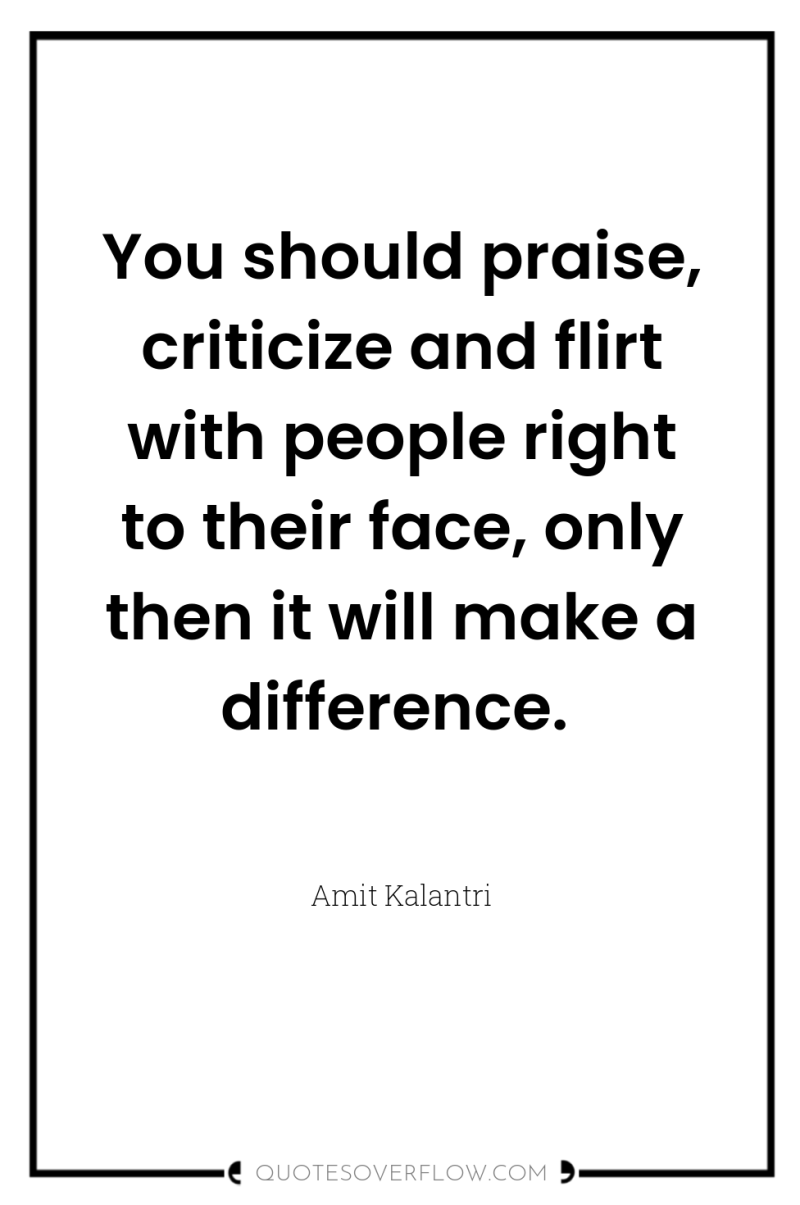 You should praise, criticize and flirt with people right to...
