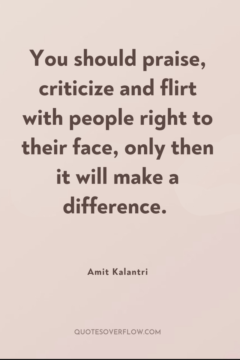 You should praise, criticize and flirt with people right to...