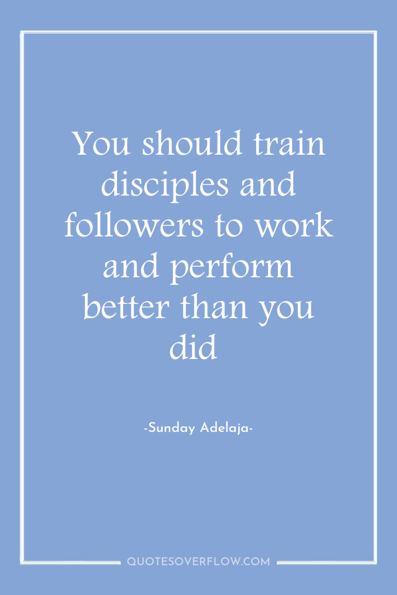 You should train disciples and followers to work and perform...