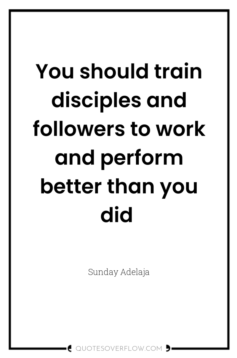 You should train disciples and followers to work and perform...