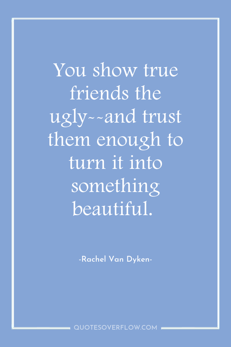 You show true friends the ugly--and trust them enough to...
