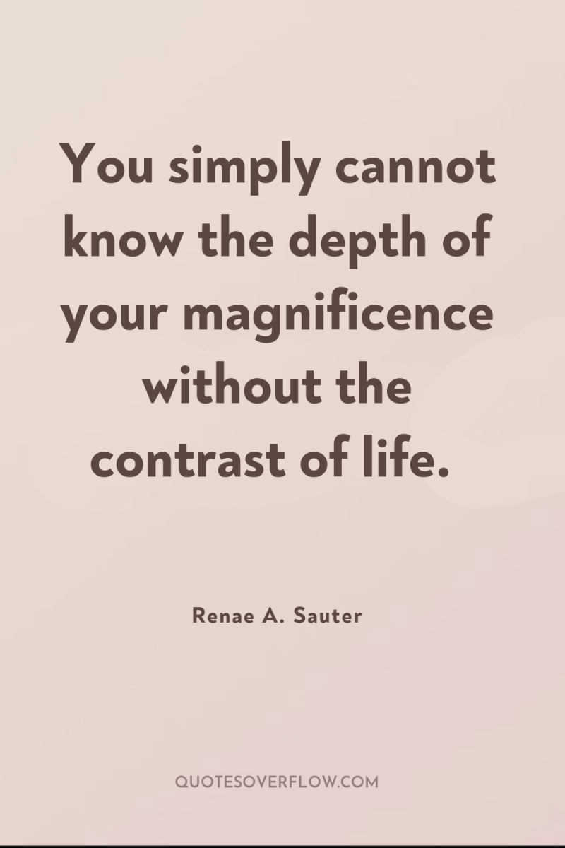You simply cannot know the depth of your magnificence without...
