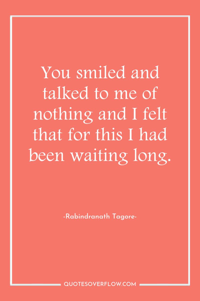 You smiled and talked to me of nothing and I...