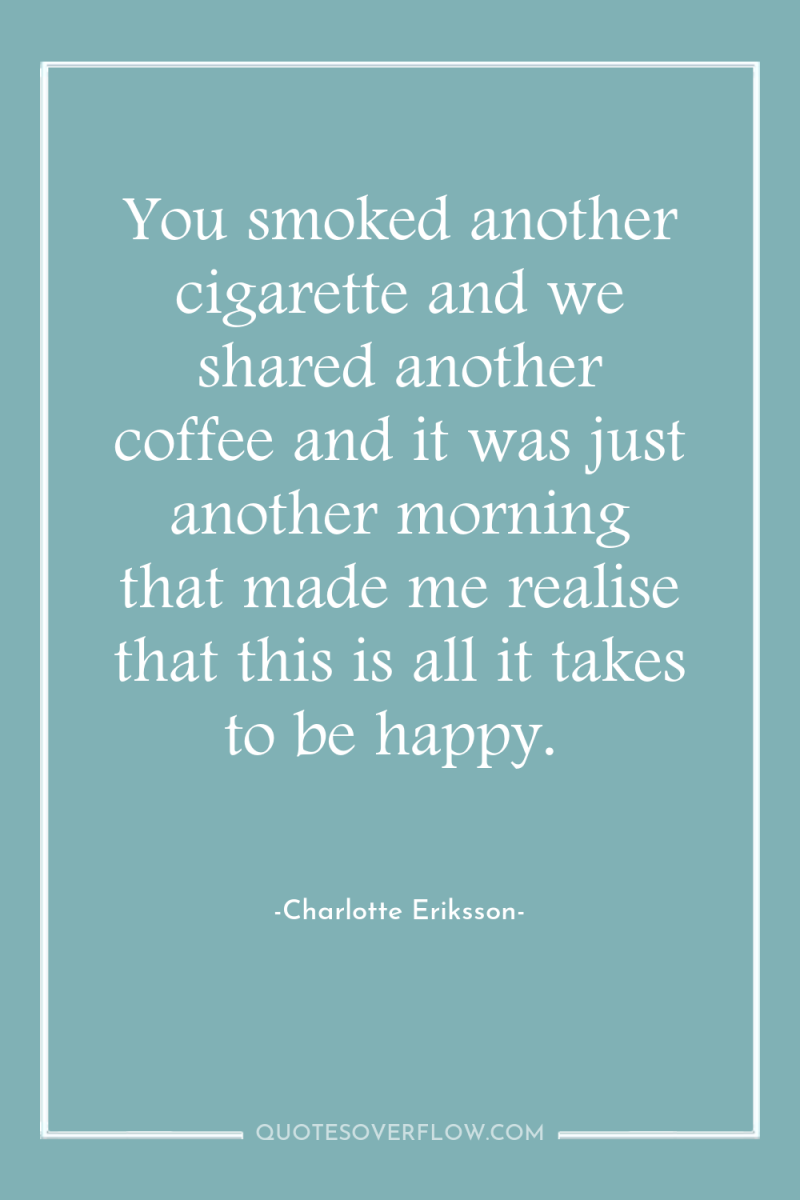 You smoked another cigarette and we shared another coffee and...