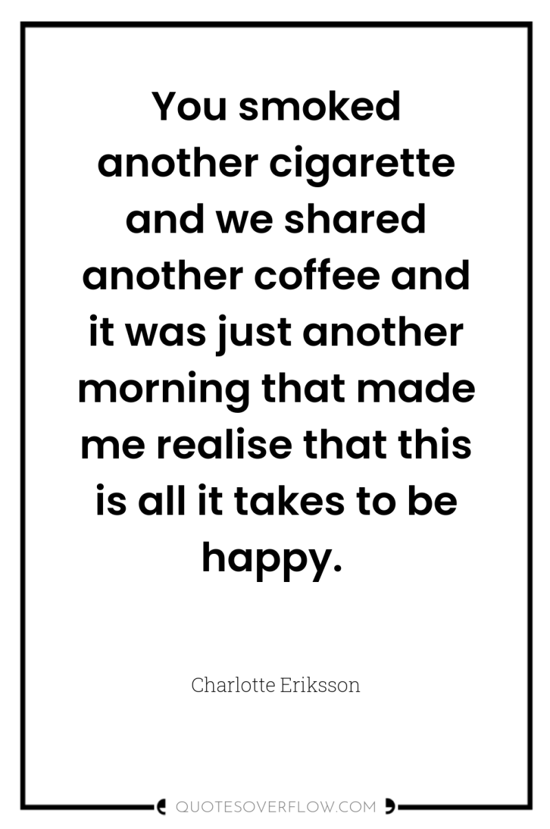 You smoked another cigarette and we shared another coffee and...