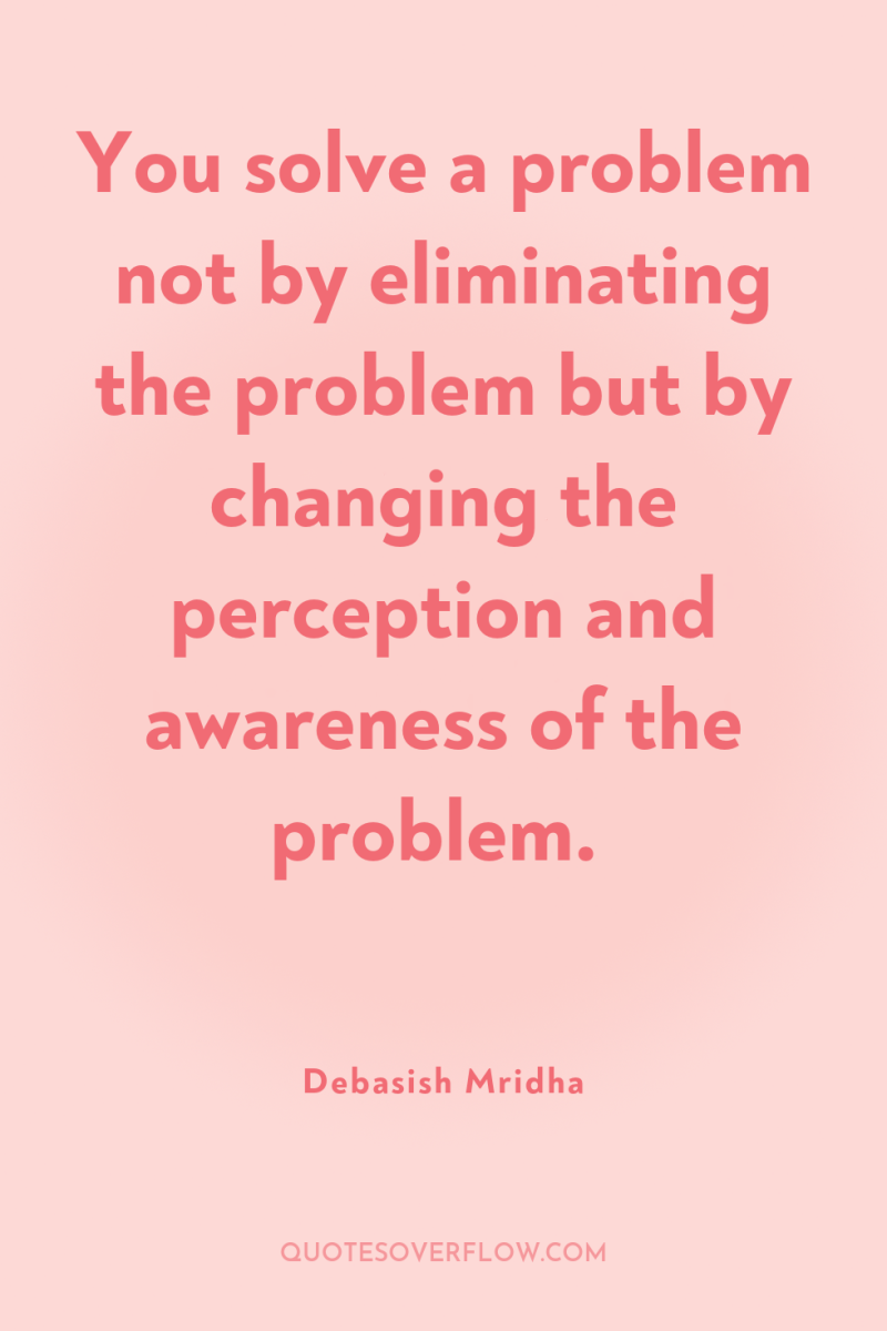 You solve a problem not by eliminating the problem but...