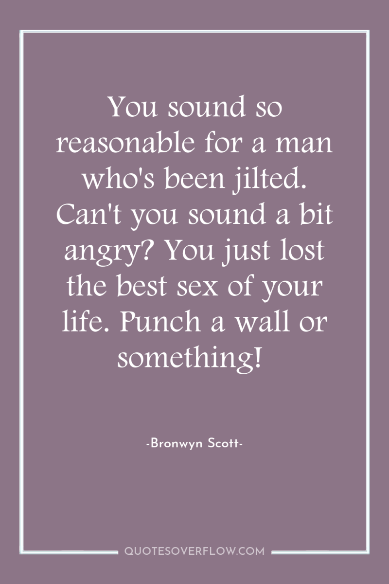 You sound so reasonable for a man who's been jilted....