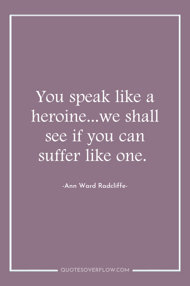 You speak like a heroine...we shall see if you can...