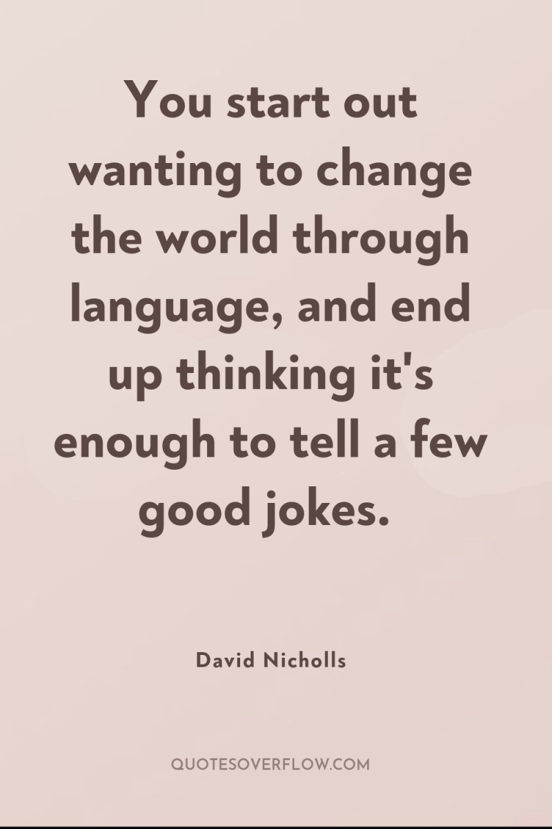 You start out wanting to change the world through language,...