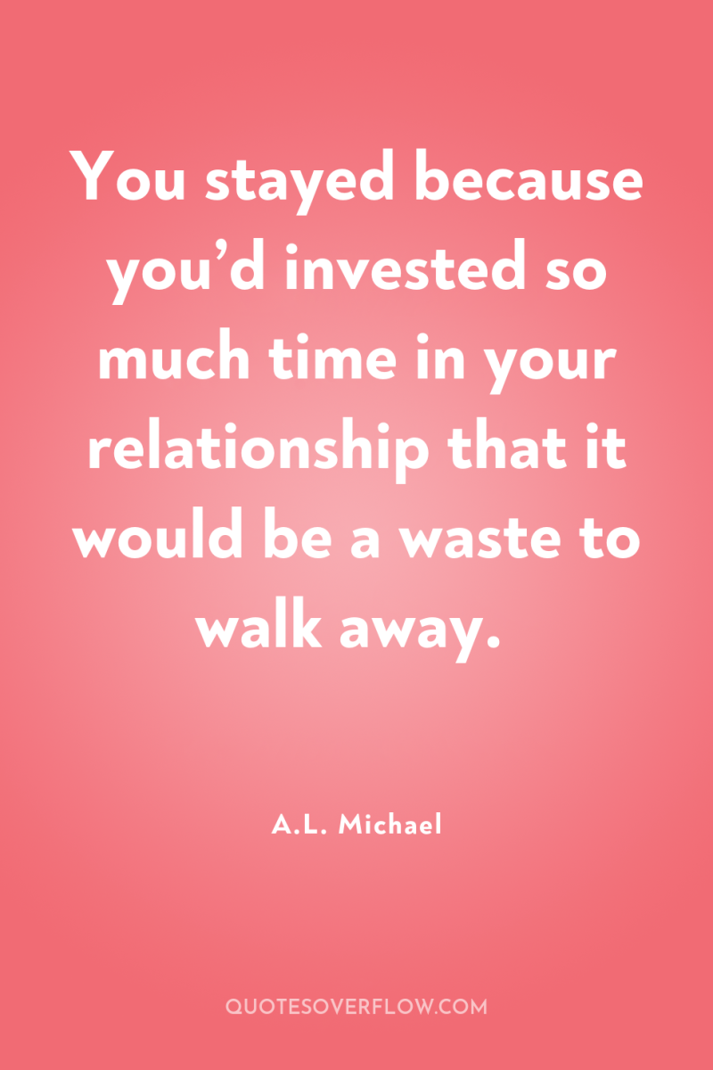 You stayed because you’d invested so much time in your...