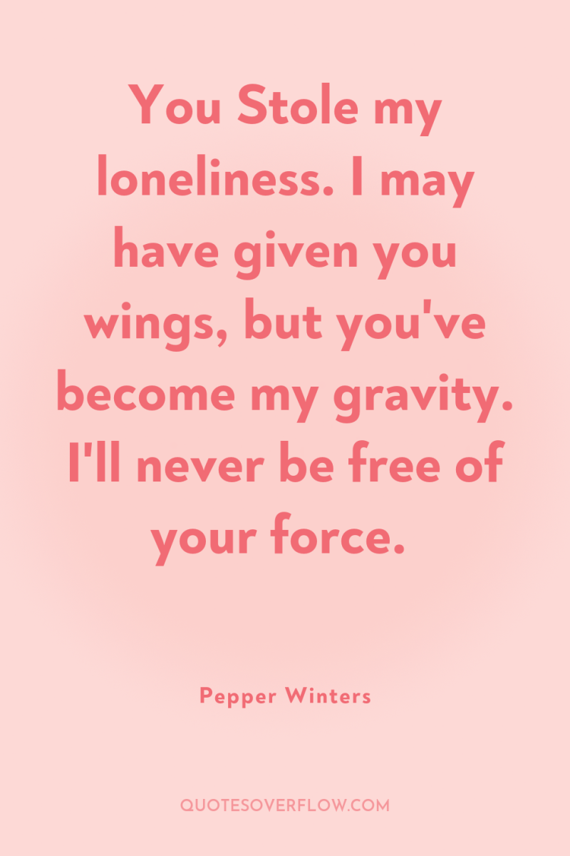 You Stole my loneliness. I may have given you wings,...