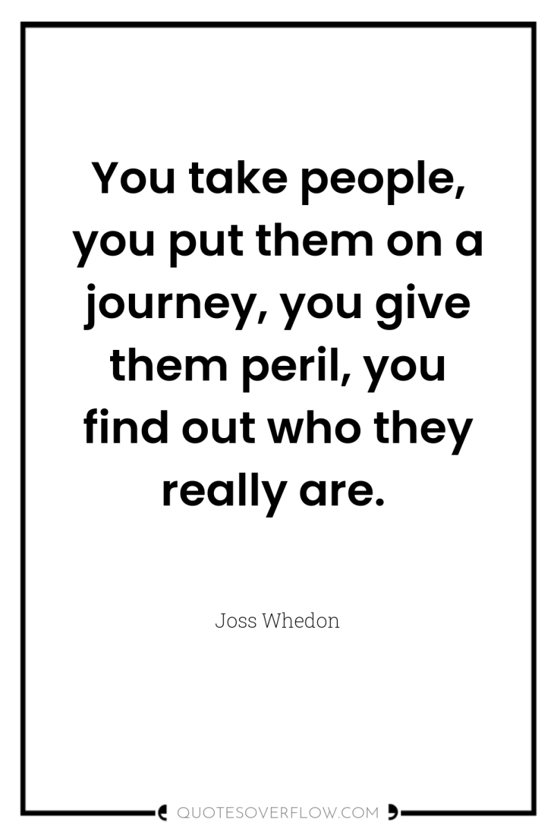 You take people, you put them on a journey, you...