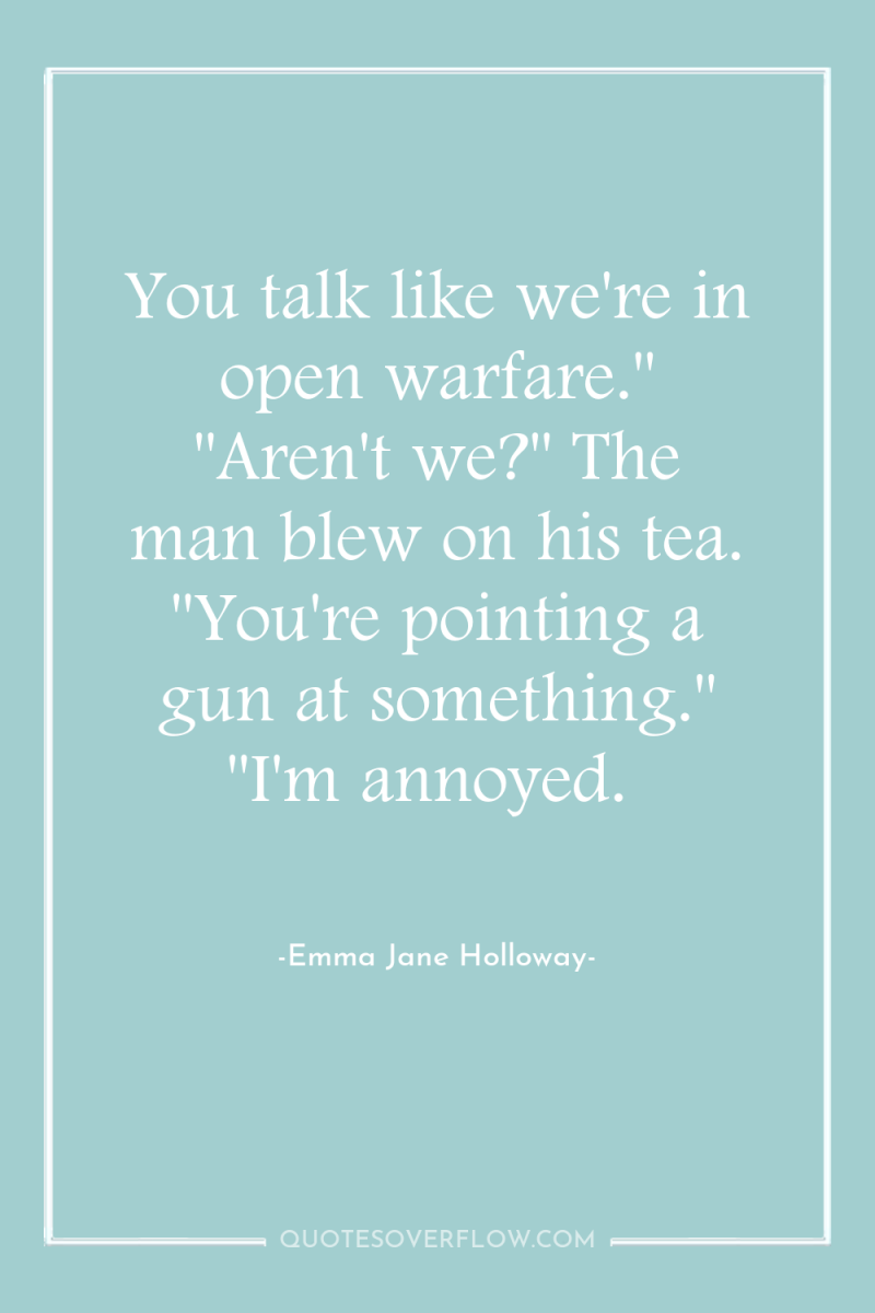 You talk like we're in open warfare.