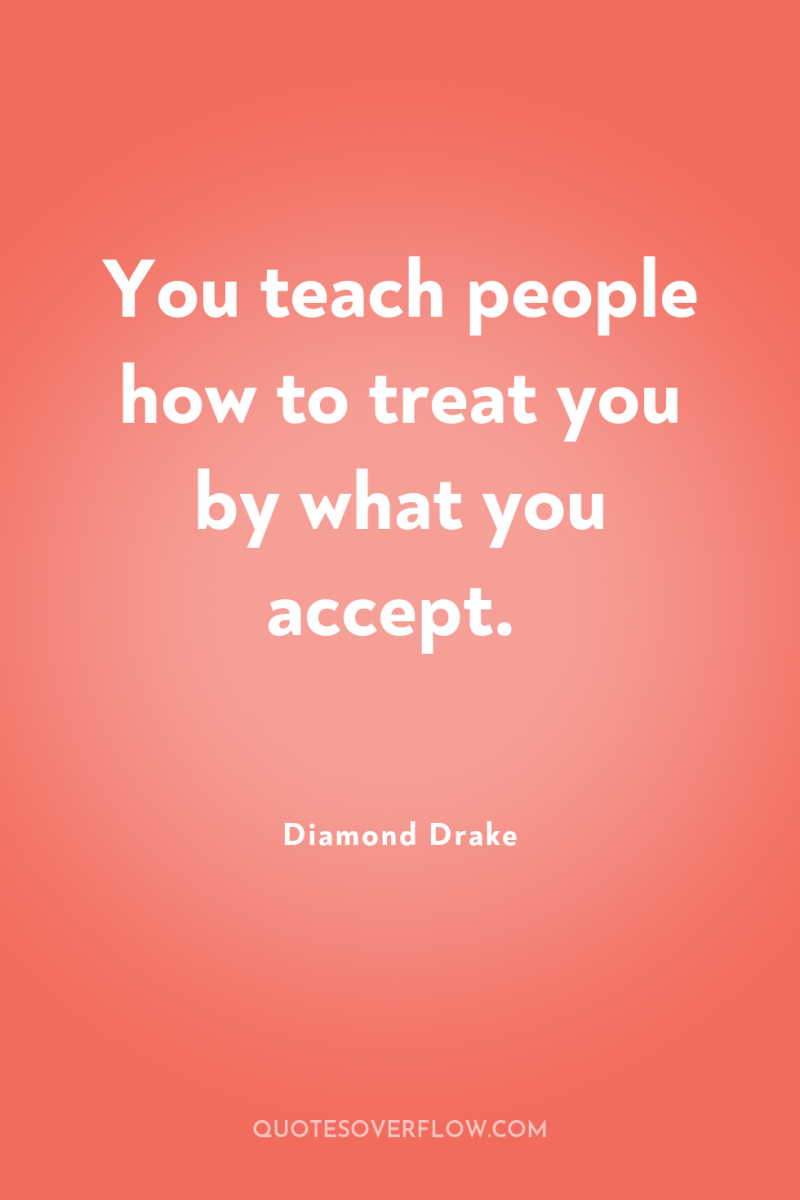 You teach people how to treat you by what you...