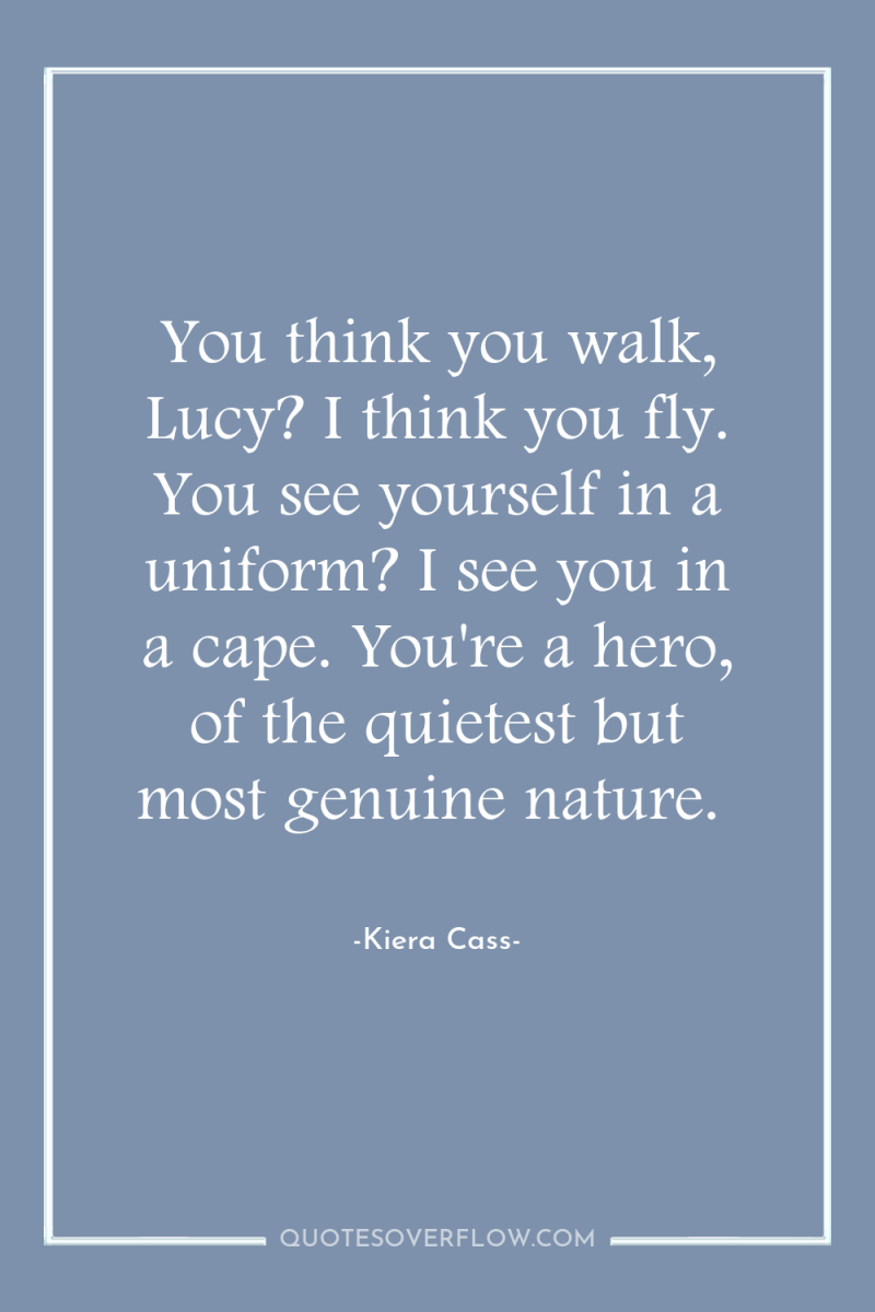 You think you walk, Lucy? I think you fly. You...