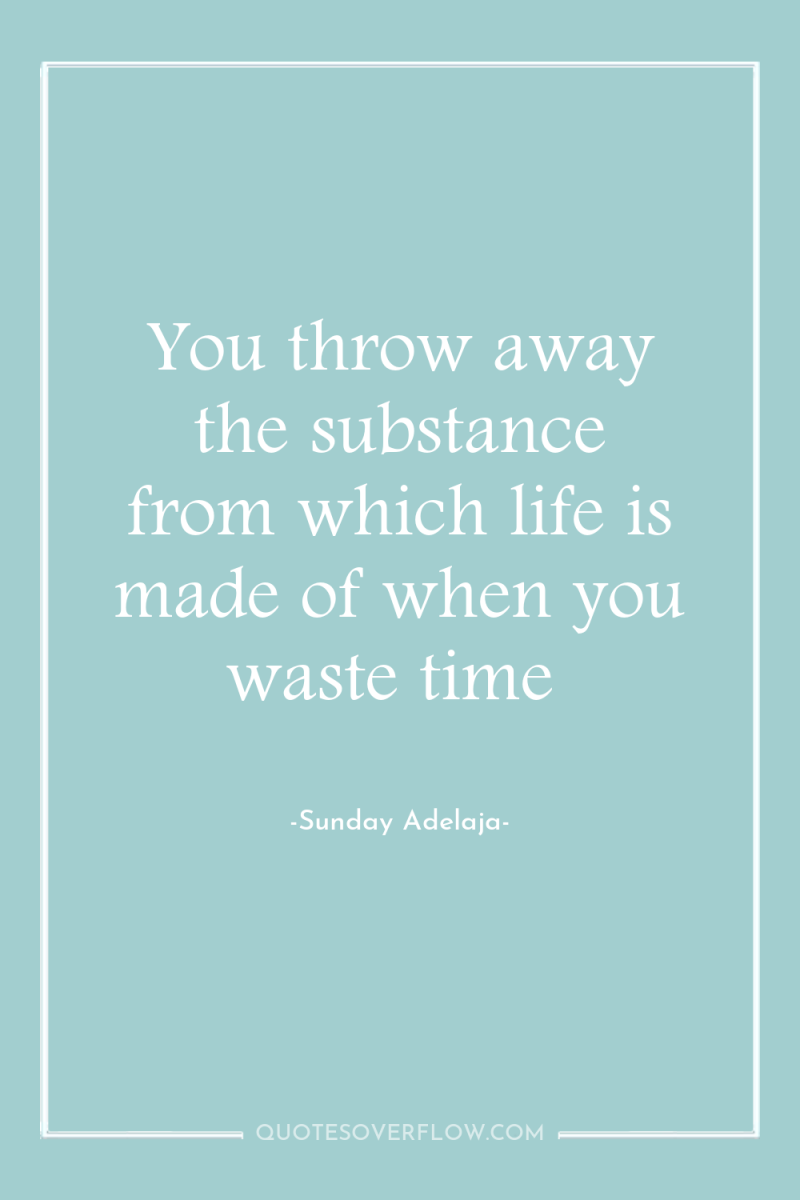 You throw away the substance from which life is made...