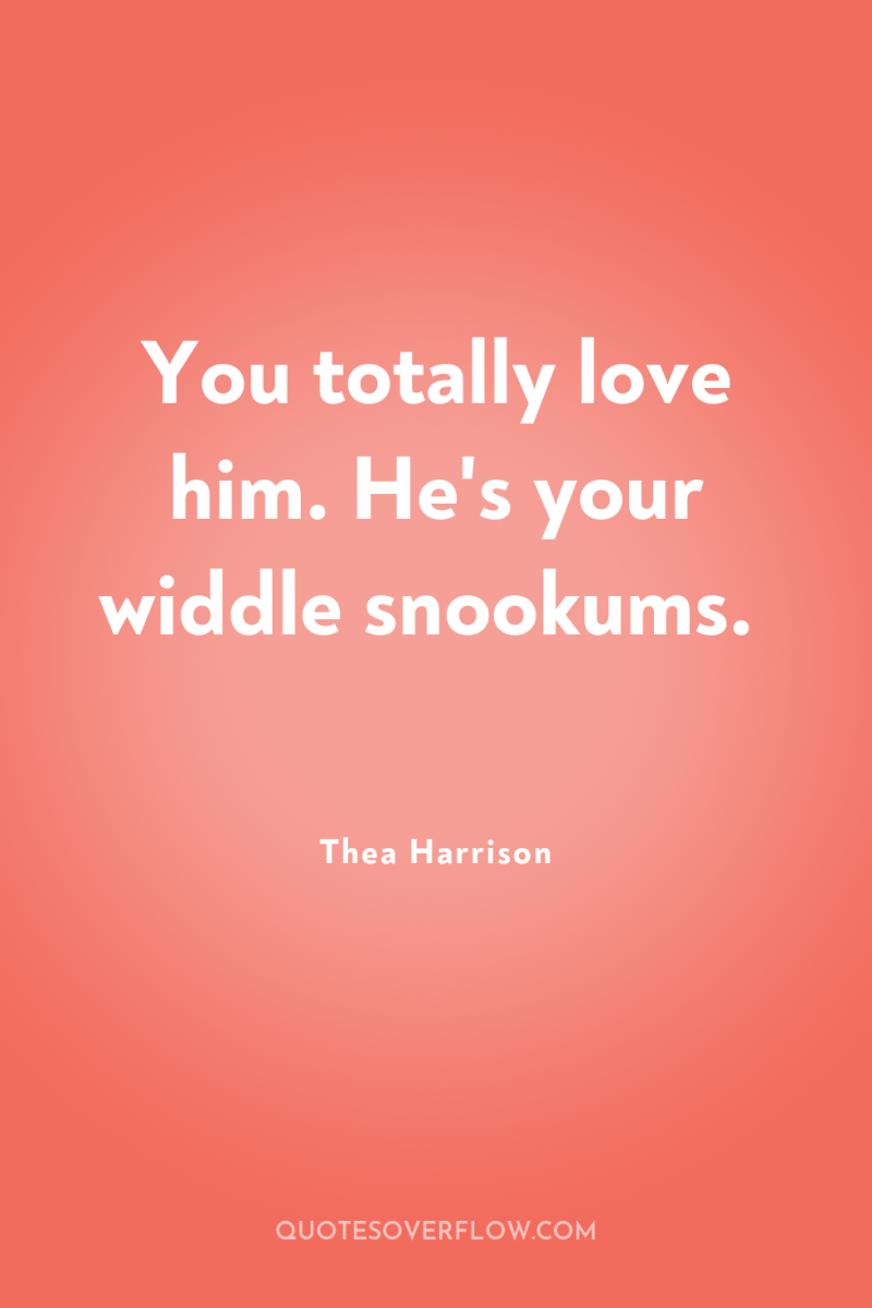 You totally love him. He's your widdle snookums. 