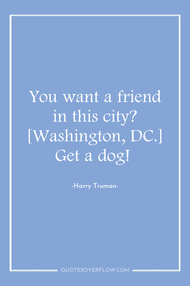You want a friend in this city? [Washington, DC.] Get...