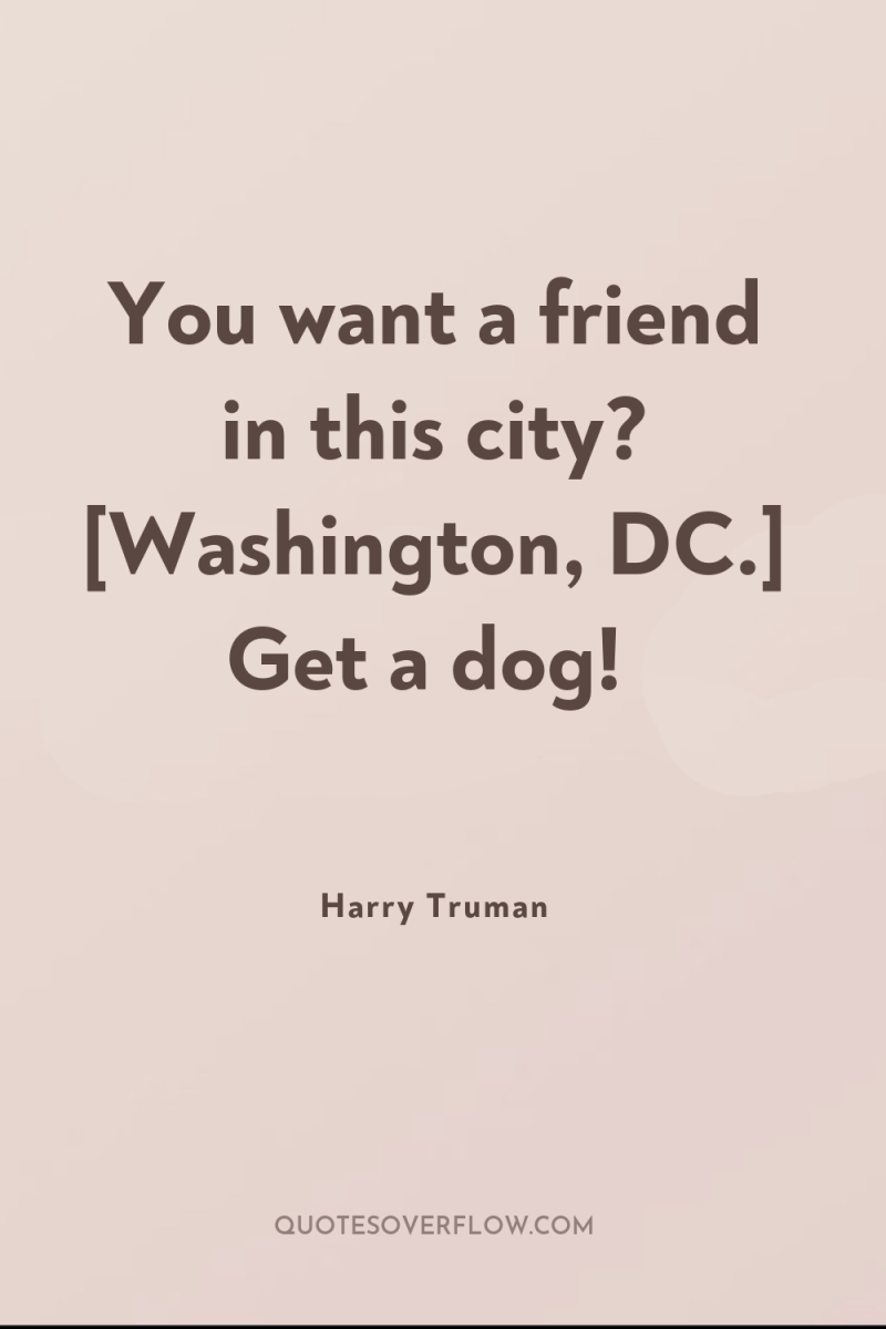 You want a friend in this city? [Washington, DC.] Get...