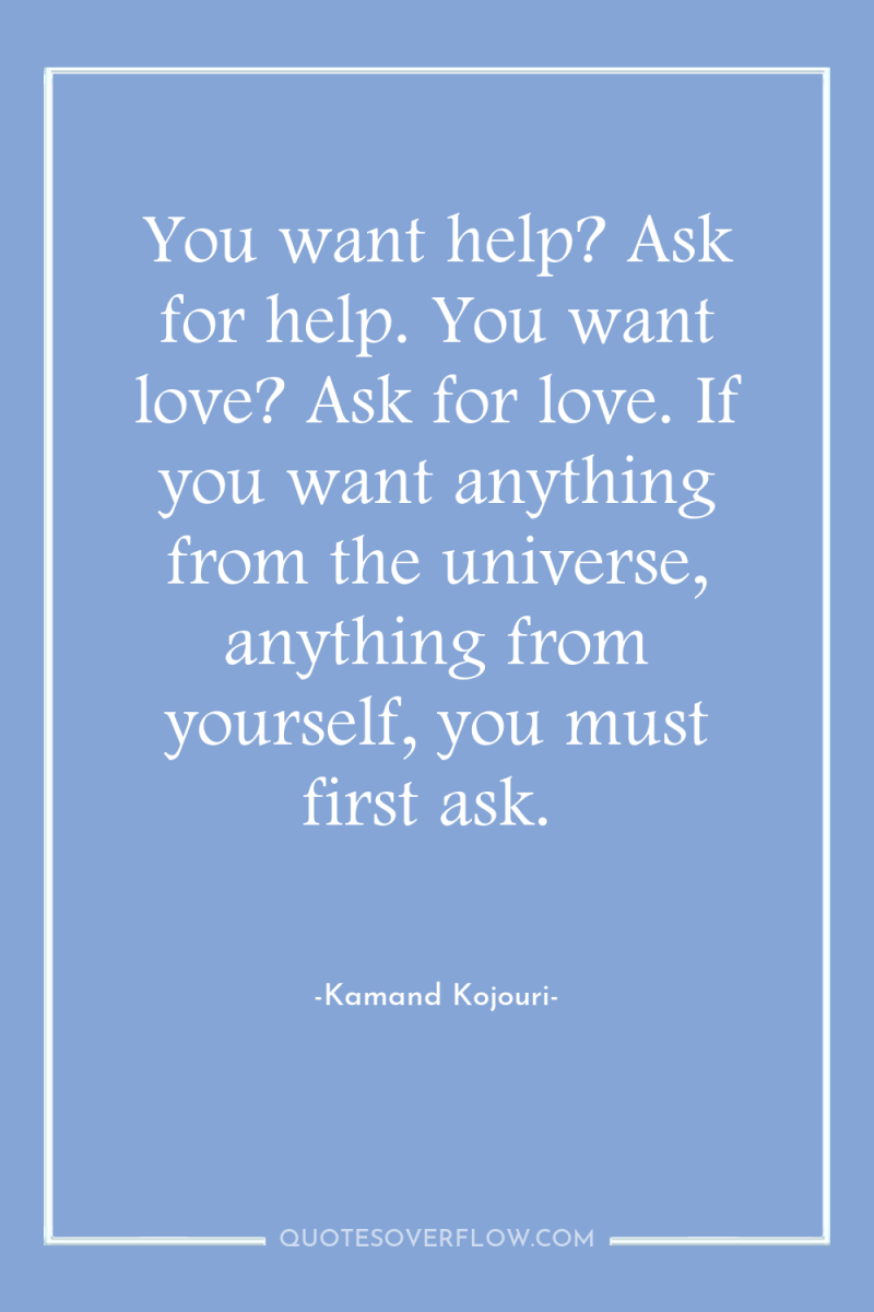 You want help? Ask for help. You want love? Ask...