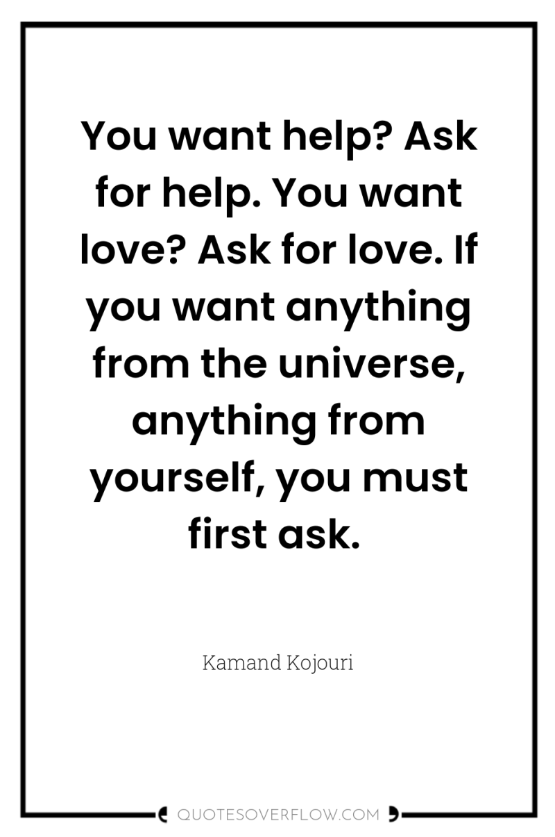 You want help? Ask for help. You want love? Ask...
