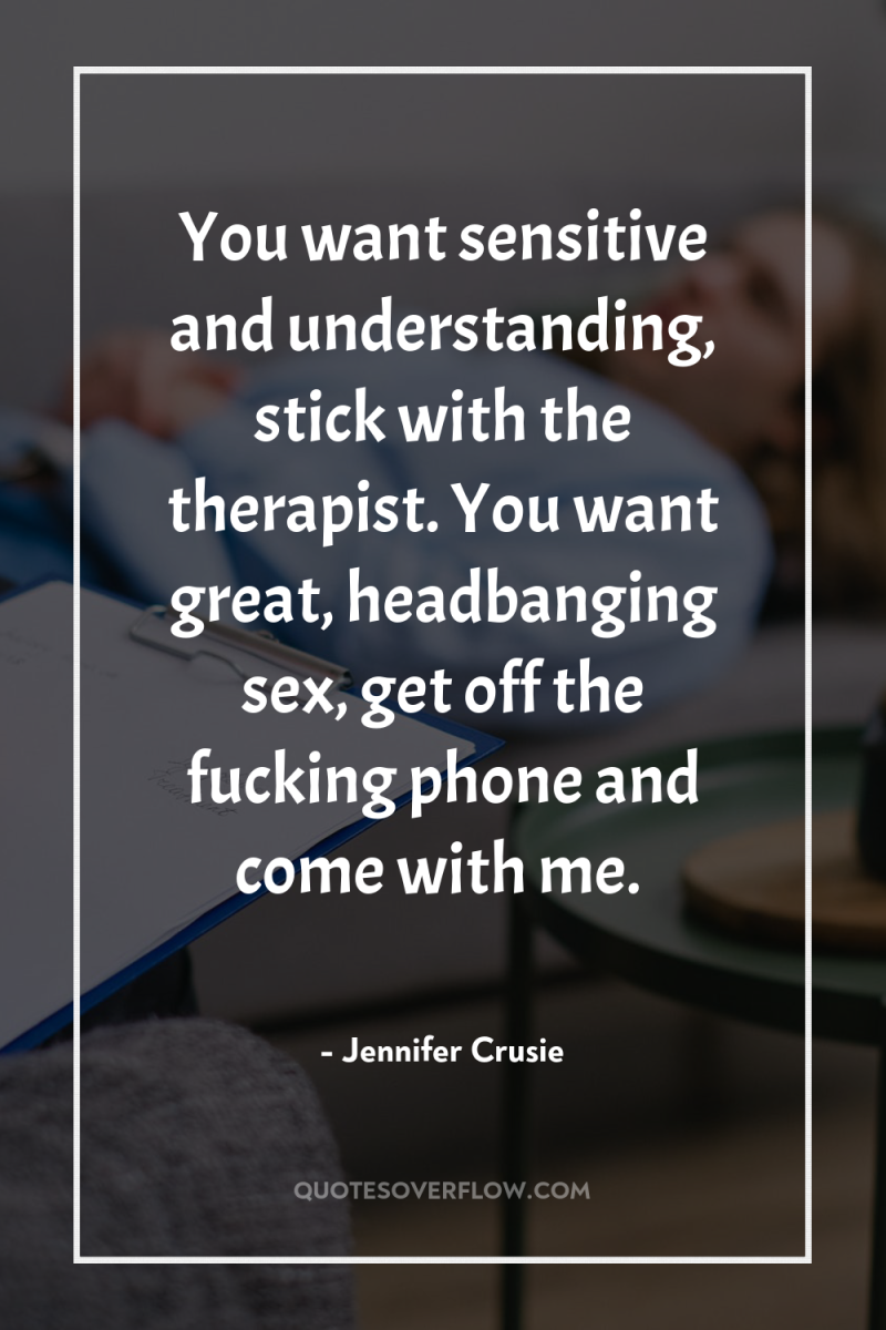 You want sensitive and understanding, stick with the therapist. You...