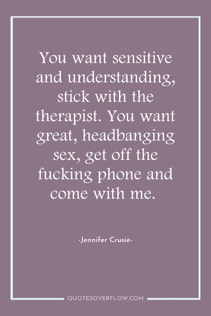 You want sensitive and understanding, stick with the therapist. You...