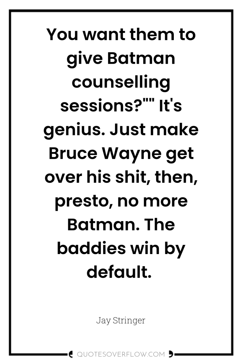 You want them to give Batman counselling sessions?