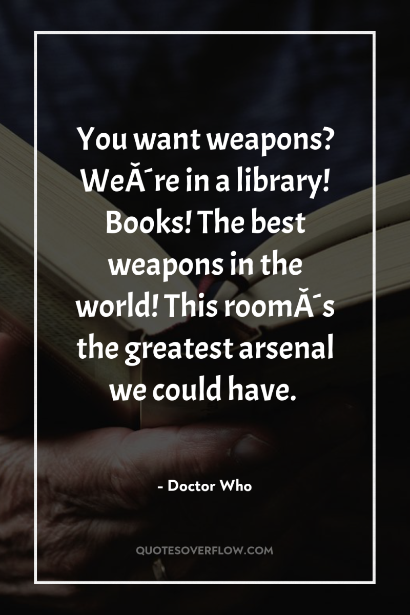 You want weapons? WeÂ´re in a library! Books! The best...