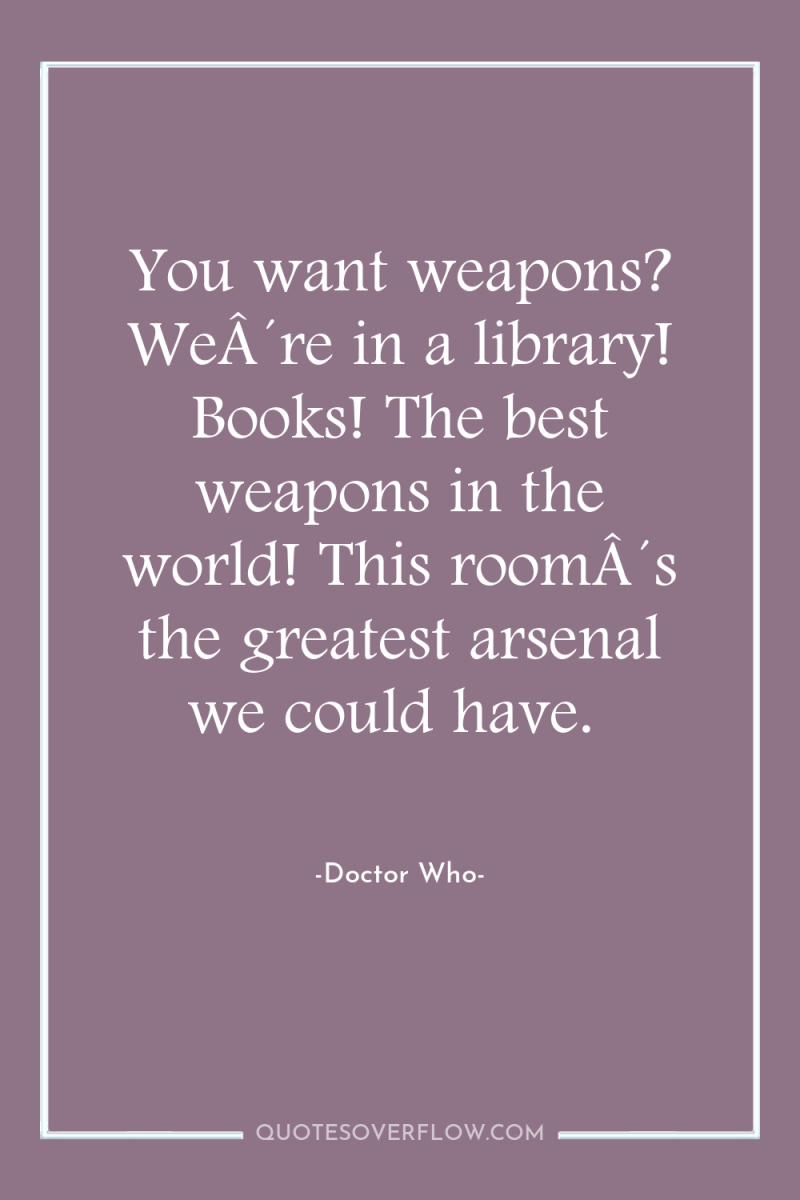 You want weapons? WeÂ´re in a library! Books! The best...