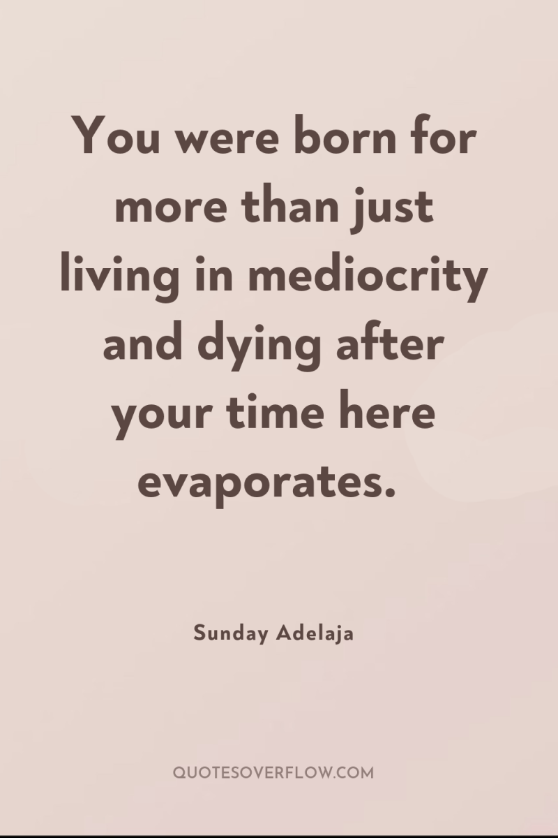 You were born for more than just living in mediocrity...