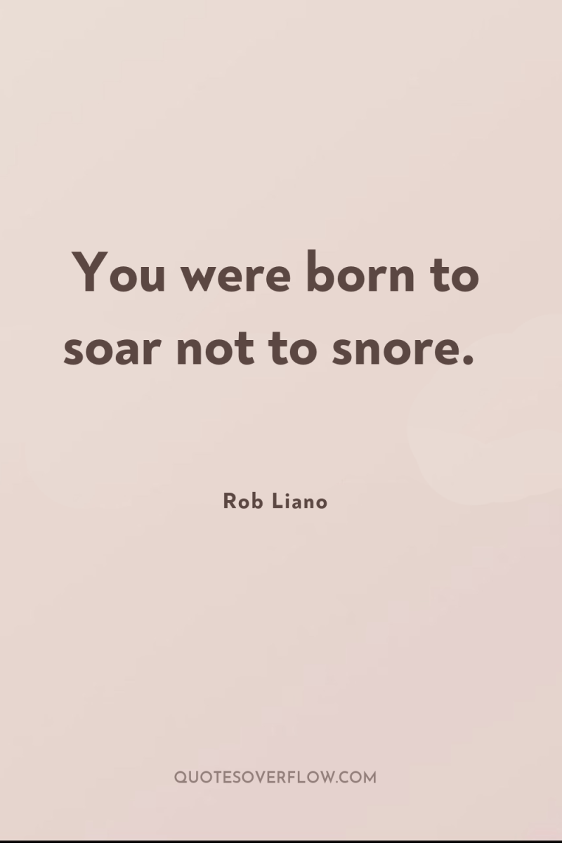 You were born to soar not to snore. 