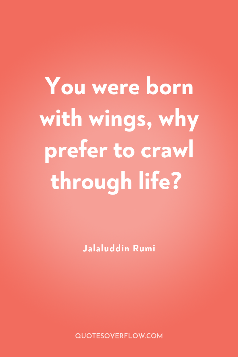 You were born with wings, why prefer to crawl through...