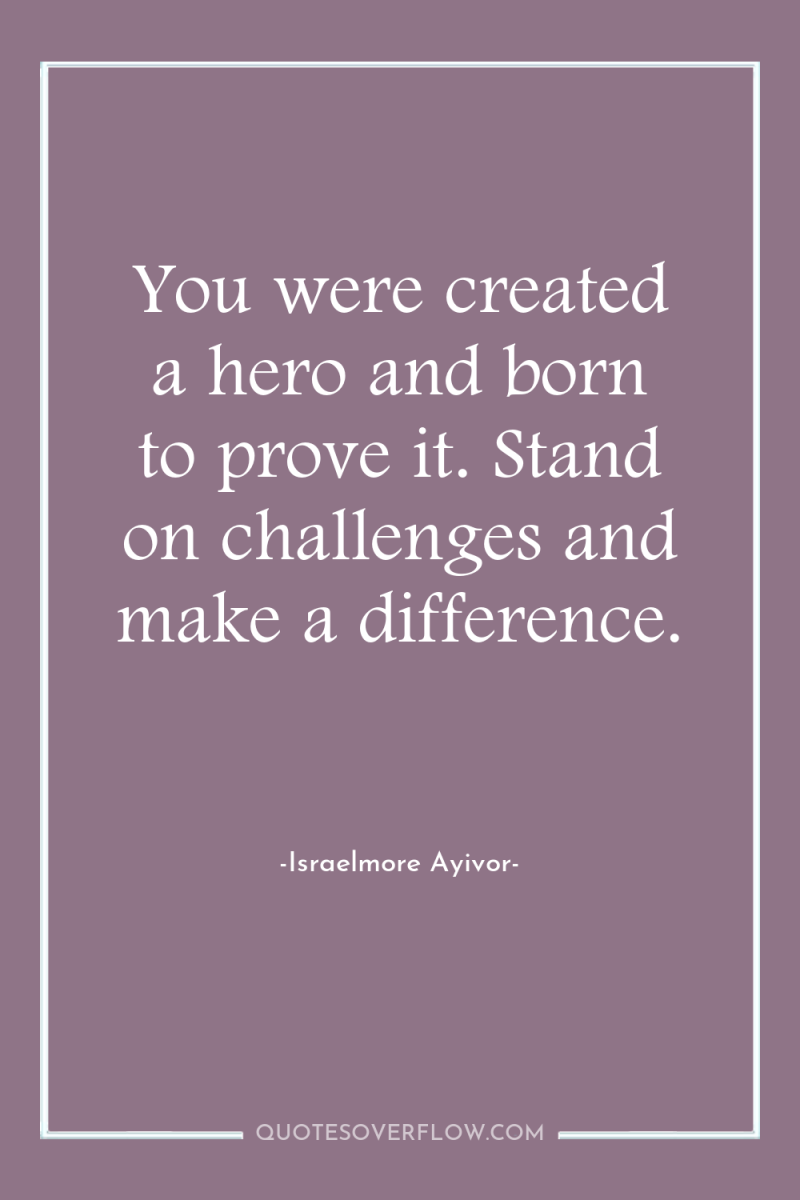 You were created a hero and born to prove it....