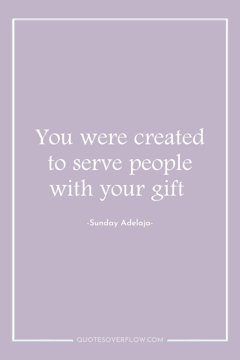 You were created to serve people with your gift 
