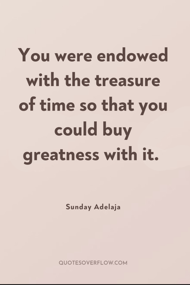 You were endowed with the treasure of time so that...