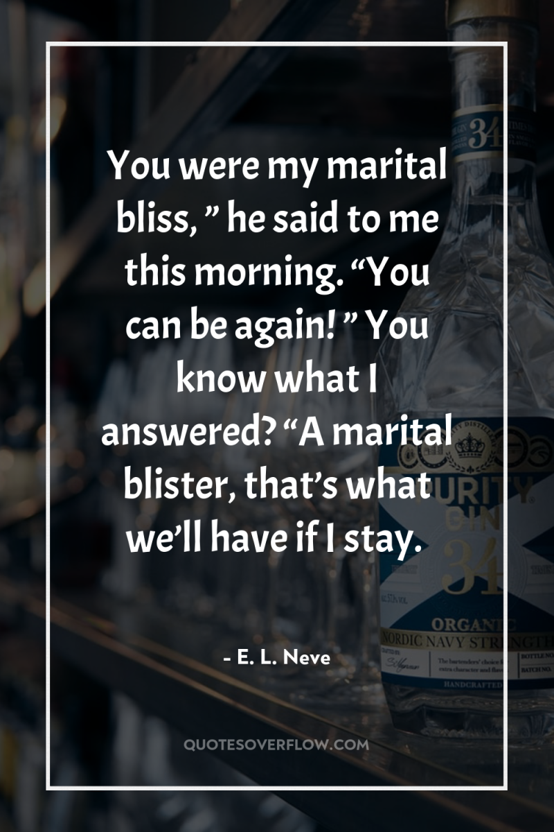 You were my marital bliss, ” he said to me...