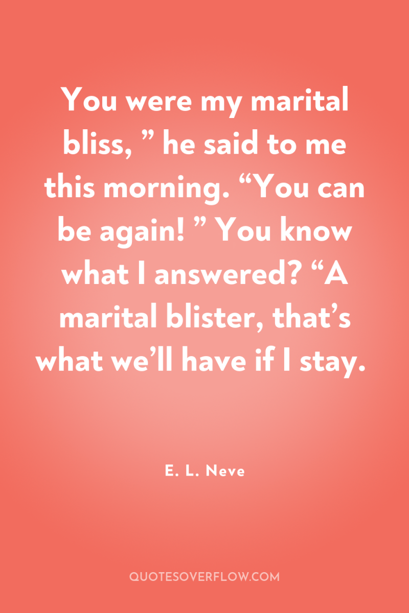You were my marital bliss, ” he said to me...