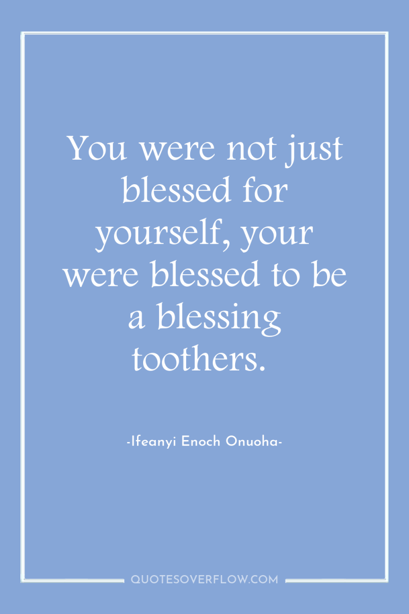 You were not just blessed for yourself, your were blessed...