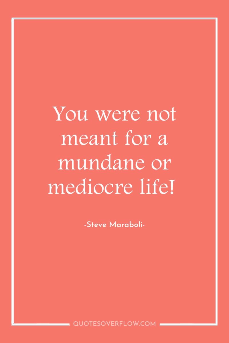 You were not meant for a mundane or mediocre life! 