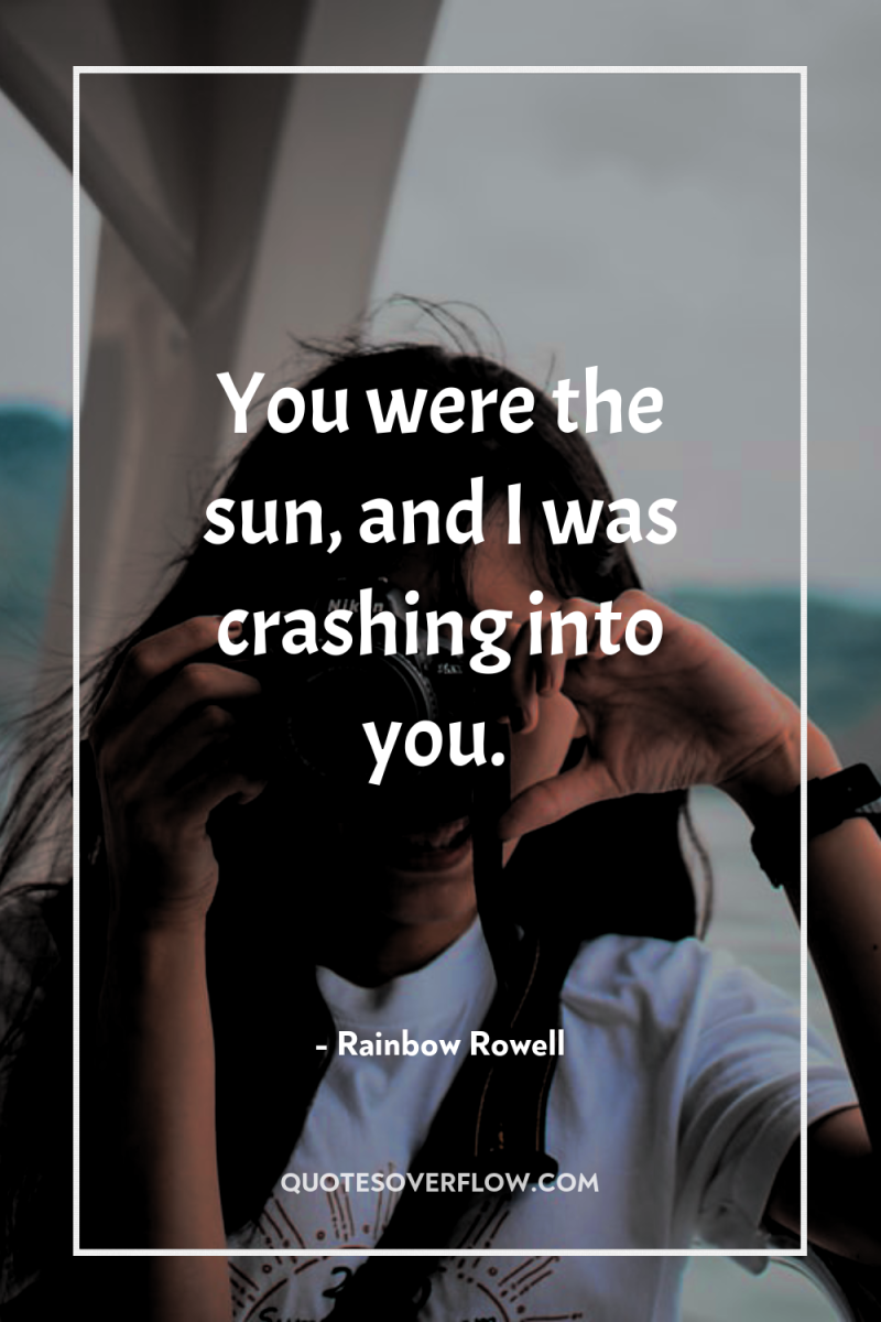 You were the sun, and I was crashing into you. 