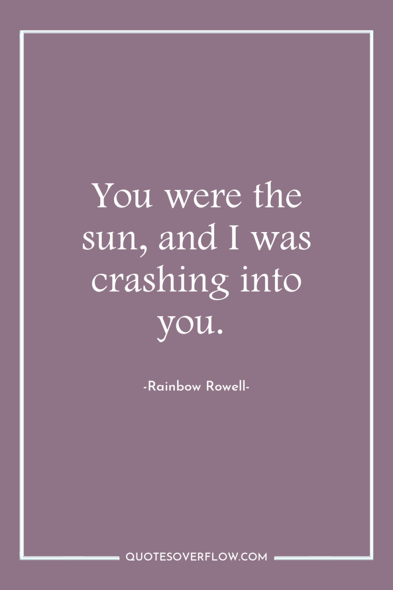 You were the sun, and I was crashing into you. 