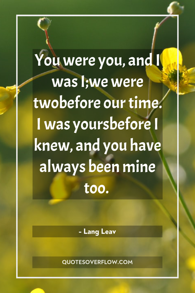 You were you, and I was I;we were twobefore our...