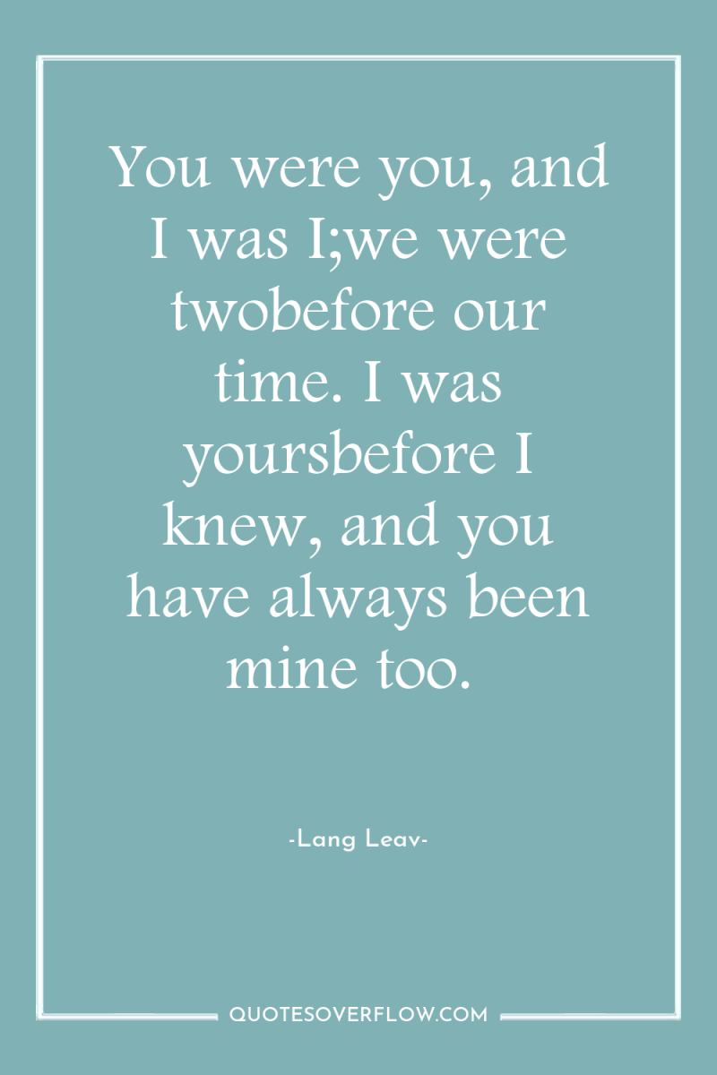 You were you, and I was I;we were twobefore our...
