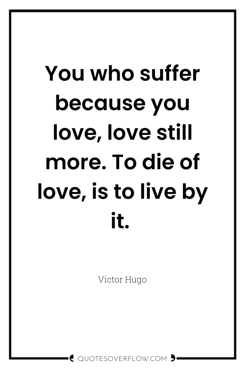 You who suffer because you love, love still more. To...