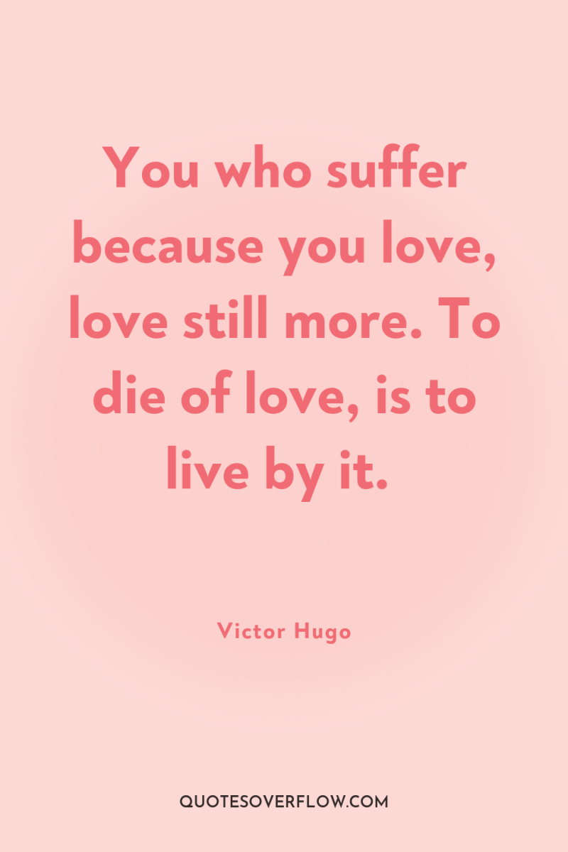 You who suffer because you love, love still more. To...