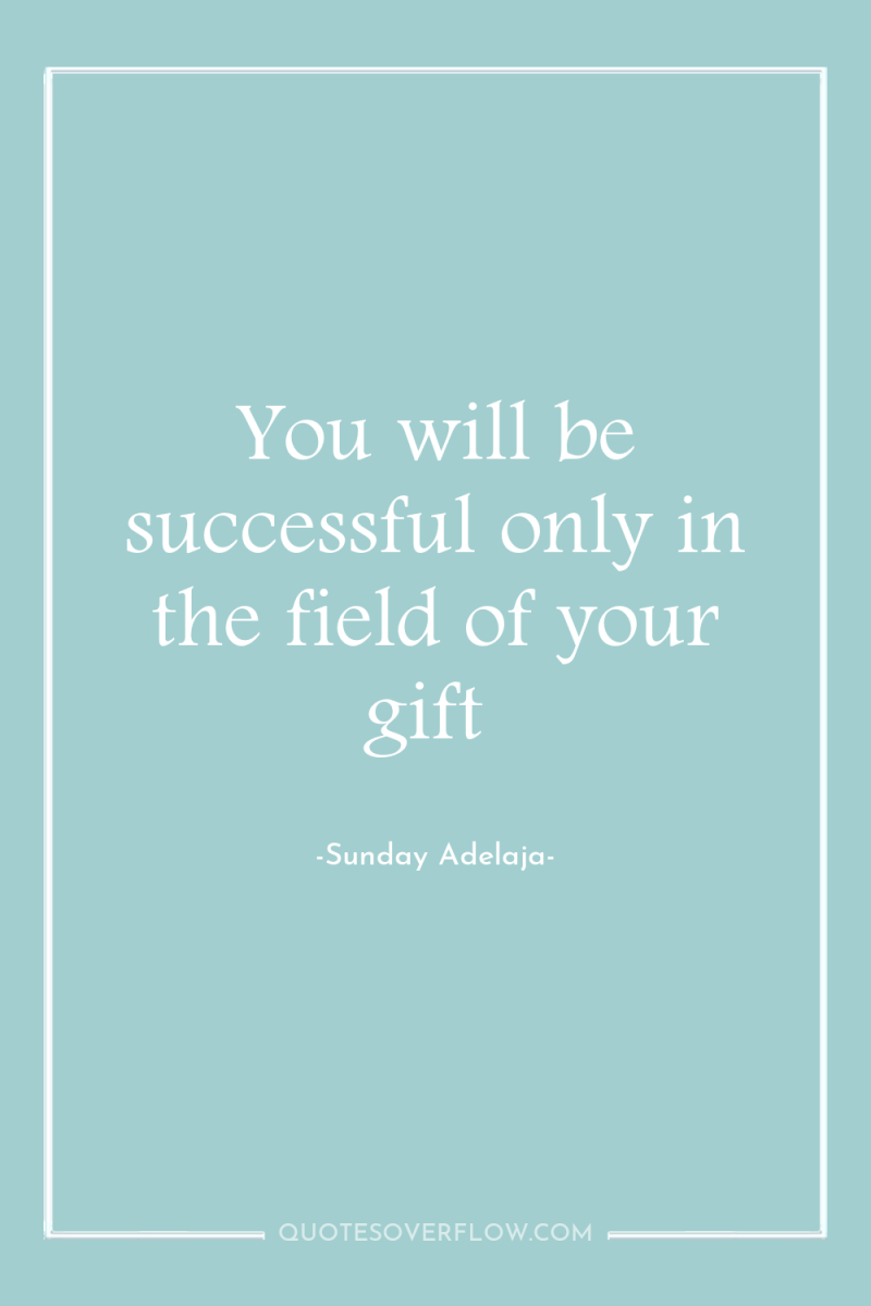 You will be successful only in the field of your...